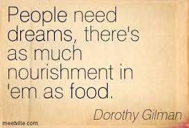 People need dreams, there's as much nourishment in 'em as food